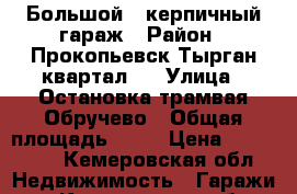 Большой , керпичный гараж › Район ­ Прокопьевск Тырган квартал 2 › Улица ­ Остановка трамвая Обручево › Общая площадь ­ 33 › Цена ­ 300 000 - Кемеровская обл. Недвижимость » Гаражи   . Кемеровская обл.